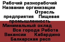 Рабочий-разнорабочий › Название организации ­ Fusion Service › Отрасль предприятия ­ Пищевая промышленность › Минимальный оклад ­ 17 000 - Все города Работа » Вакансии   . Кабардино-Балкарская респ.